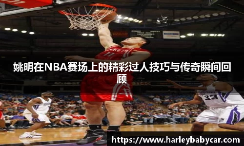 姚明在NBA赛场上的精彩过人技巧与传奇瞬间回顾