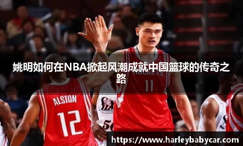 姚明如何在NBA掀起风潮成就中国篮球的传奇之路