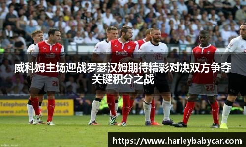 威科姆主场迎战罗瑟汉姆期待精彩对决双方争夺关键积分之战