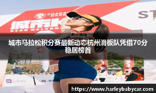 城市马拉松积分赛最新动态杭州滑板队凭借70分稳居榜首